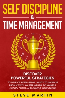 Self Discipline & Time Management: Discover Powerful Strategies to Develop Everlasting Habits to Increase Productivity, Master Mental Toughness, Amplify Focus, and Achieve Your Goals!