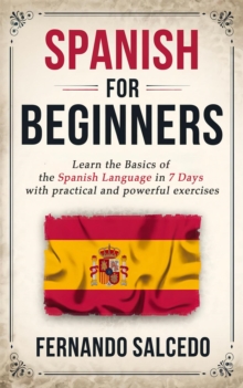 Spanish For Beginners: Learn The Basics of the Spanish Language in 7 Days with Practical and Powerful Exercises