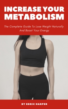 Increase Your Metabolism - The Complete Guide To Lose Weight Naturally And Boost Your Energy