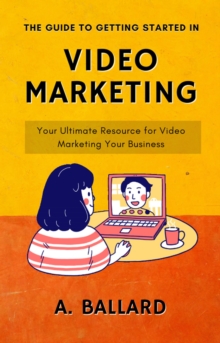 Guide to Getting Started in Video Marketing - Your Ultimate Resource for Video Marketing Your Business