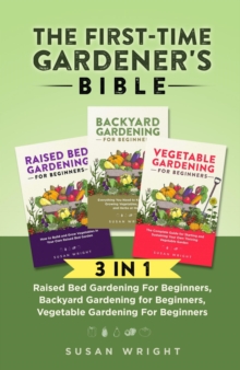 First-Time Gardener's Bible: 3 In 1 - Raised Bed Gardening For Beginners, Backyard Gardening for Beginners, Vegetable Gardening For Beginners