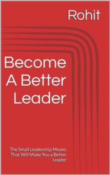 Become A Better Leader : The Small Leadership Moves That Will Make You a Better Leader