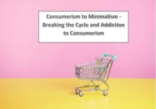 Consumerism to Minimalism - Breaking the Cycle and Addiction to Consumerism