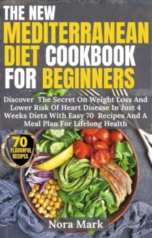 New Mediterranean Diet Cookbook For Beginners: Discover  The Secret On Weight Loss And Lower Risk Of Heart Disease In Just 4 Weeks Diets With Easy 70  Recipes And A Meal Plan For Lifelong Health