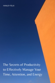 Secrets of Productivity to Effectively Manage Your Time, Attention, and Energy