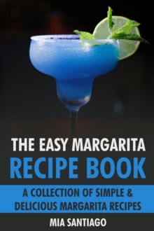 Easy Margarita Recipe Book: A Collection of Simple & Delicious Margarita Recipes