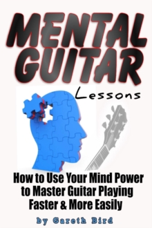 Mental Guitar Lessons: How to Use Your Mind Power to Master Guitar Playing Faster & More Easily