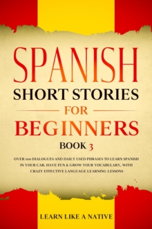 Spanish Short Stories for Beginners Book 3: Over 100 Dialogues and Daily Used Phrases to Learn Spanish in Your Car. Have Fun & Grow Your Vocabulary, with Crazy Effective Language Learning Lessons