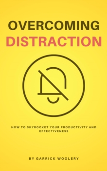 Overcoming Distraction - How To Skyrocket Your Productivity And Effectiveness