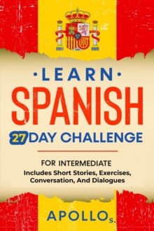 Learn Spanish 27 Day Challenge: For Intermediate Includes Short Stories, Exercises, Conversation, And Dialogues