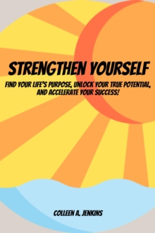 Strengthen Yourself!  Find Your Life's Purpose, Unlock Your True Potential, and Accelerate Your Success!