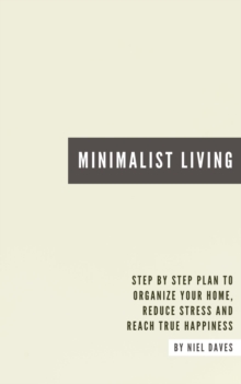 Minimalist Living - Step By Step Plan To Organize Your Home, Reduce Stress And Reach True Happiness