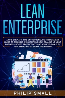 Lean Enterprise: A One Step at a Time Entrepreneur's Management Guide to Building and Continuously Scaling Up Your Business: Boost Productivity and Achieve Goals by Implementing Six Sigma and Kanban