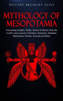 Mythology of Mesopotamia: Fascinating Insights, Myths, Stories & History From The World's Most Ancient Civilization. Sumerian, Akkadian, Babylonian, Persian, Assyrian and More