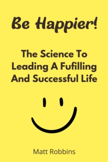 Be Happier! The Science To Leading A Fufilling And Successful Life