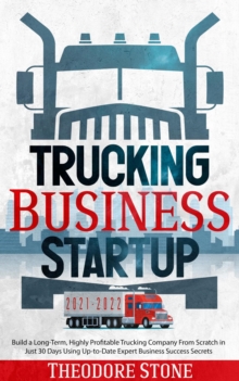 Trucking Business Startup: Build a Long-Term, Highly Profitable Trucking Company From Scratch in Just 30 Days Using Up-to-Date Expert Business Success Secrets