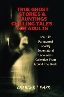 True Ghost Stories And Hauntings: Chilling Tales For Adults: Real Life Paranormal Ghostly Supernatural Encounters Collection From Around The World