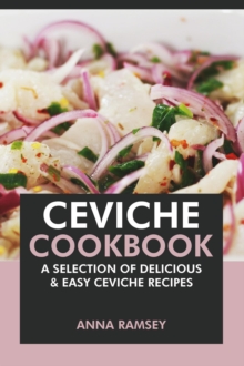 Ceviche Cookbook: A Selection of Delicious & Easy Ceviche Recipes