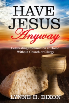 Have Jesus Anyway:  Celebrating Communion at Home Without Church or Clergy