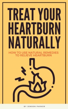 Treat Your Heartburn Naturally - How To Use Natural Remedies To Relieve Heartburn