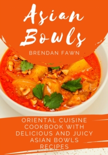 Asian Bowls, Oriental Cuisine Cookbook with Delicious and Juicy Asian Bowls Recipes