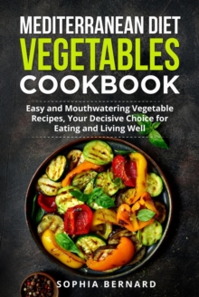 Mediterranean Diet Vegetables Cookbook: Easy and Mouthwatering Vegetable Recipes, Your Decisive Choice for Eating and Living Well