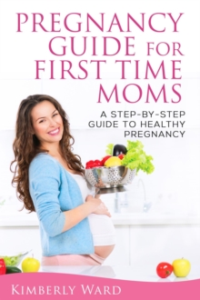 Pregnancy Guide for First Time Moms: A Step-by-Step Guide to Healthy Pregnancy