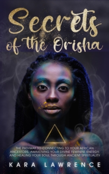 Secrets of the Orisha - The Pathway to Connecting to Your African Ancestors, Awakening Your Divine Feminine Energy, and Healing Your Soul Through Ancient Spirituality : African Spirituality