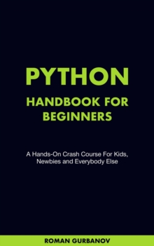 Python Handbook For Beginners. A Hands-On Crash Course For Kids, Newbies and Everybody Else