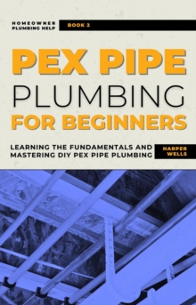 PEX Pipe Plumbing for Beginners: Learning the Fundamentals and Mastering DIY PEX Pipe Plumbing