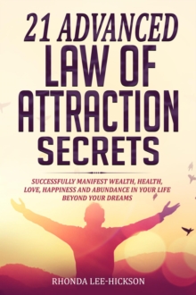 21 Advanced Law of Attraction Secrets: Successfully Manifest Wealth, Health, Love, Happiness and Abundance in Your Life Beyond  Your Dreams