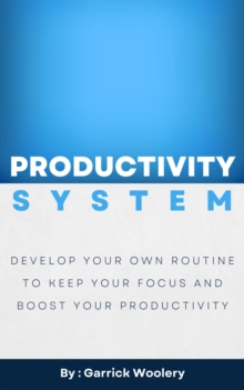 Productivity System - Develop Your Own Routine To Keep Your Focus And Boost Your Productivity