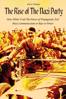 Rise of The Nazi Party How Hitler Used The Power of Propaganda And Mass Communication to Rise to Power