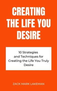 Creating the Life You Desire: 10 Strategies and Techniques for Creating the Life You Truly Desire