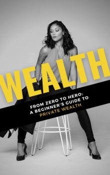 Wealth: From Zero to Hero: A Beginner's Guide to Private Wealth