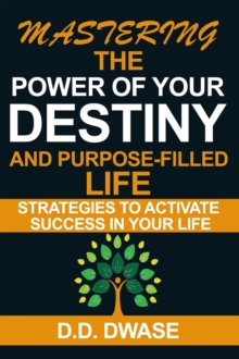 Mastering The Power Of Your Destiny And Purpose-Filled Life: Strategies To Activate Success In Your Life