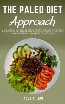 Paleo Diet Approach: A Beginner's Guidebook to Eating Healthy Foods so You Can Get the Nutrition You Need to Heal Your Gut, Reduce Inflammation, Cleanse Your Body, Lose Weight, and Feel Great