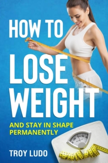 How To Lose Weight: And Stay In Shape Permanently