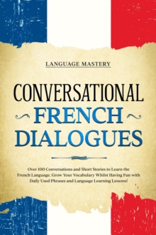 Conversational French Dialogues: Over 100 Conversations and Short Stories to Learn the French Language. Grow Your Vocabulary Whilst Having Fun with Daily Used Phrases and Language Learning Lessons!