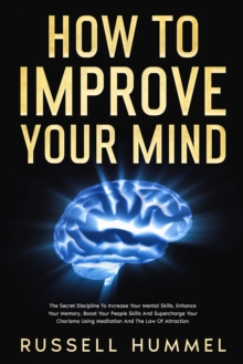 How to Improve Your Mind: The Secret Discipline to Increase Your Mental Skills, Enhance Your Memory, Boost Your People Skills and Supercharge Your Charisma Using Meditation and the Law of Attraction