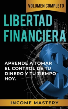 Libertad Financiera:  Aprende a Tomar el Control de tu Dinero y de tu Tiempo Hoy Volumen Completo