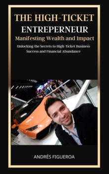 High-Ticket Entrepreneur: Manifesting Wealth and Impact: Unlocking the Secrets to High-Ticket Business Success and Financial Abundance