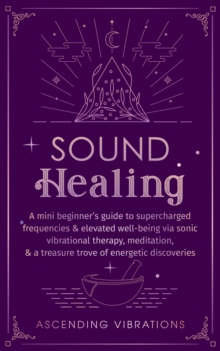 Sound Healing: A Mini Beginner's Guide to Supercharged Frequencies & Elevated Well-Being via Sonic Vibrational Therapy, Meditation, & a Treasure Trove of Energetic Discoveries