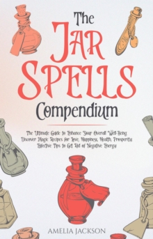 Jar Spells Compendium: The Ultimate Guide to Enhance Your Overall Well-Being. Discover Magic Recipes for Love, Happiness, Health, Prosperity. Effective Tips to Get Rid of Negative Energy