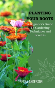 Planting Your Roots: A Beginner's Guide to Gardening Techniques and Benefits