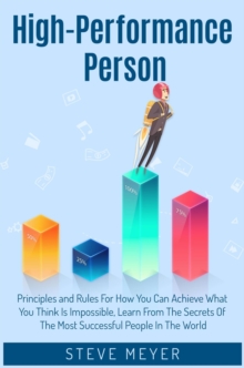 High-Performance Person Principles and Rules for how you can Achieve What you Think is Impossible. Learn, from the Secrets of the Most Successful People in the World