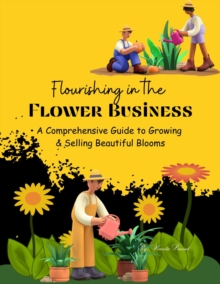 Flourishing in the Flower Business: A Comprehensive Guide to Growing and Selling Beautiful Blooms