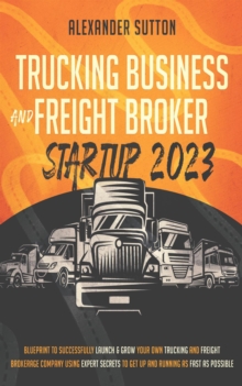 Trucking Business and Freight Broker Startup 2023: Blueprint to Successfully Launch & Grow Your Own Trucking and Freight Brokerage Company Using Expert Secrets to Get Up and Running as Fast as