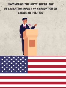 Uncovering the Dirty Truth: The Devastating Impact of Corruption on American Politics"