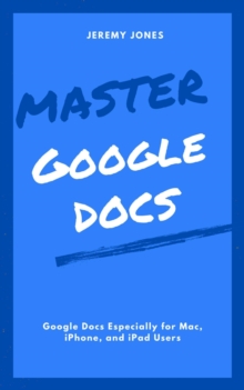 Master Google Docs: Google Docs Especially for Mac, iPhone, and iPad Users